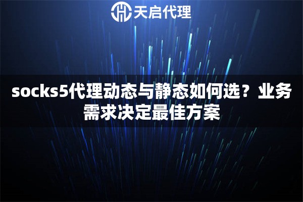 socks5代理动态与静态如何选？业务需求决定最佳方案