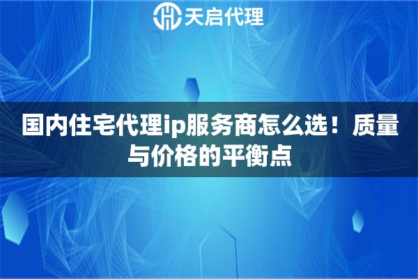 国内住宅代理ip服务商怎么选！质量与价格的平衡点