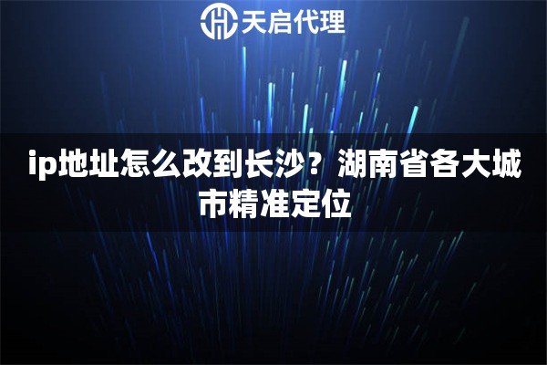 ip地址怎么改到长沙？湖南省各大城市精准定位