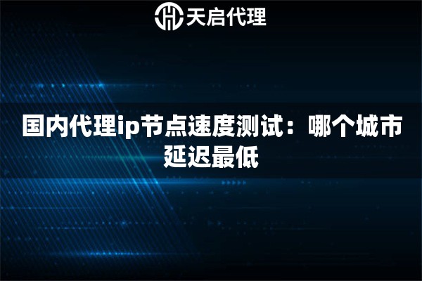 国内代理ip节点速度测试：哪个城市延迟最低