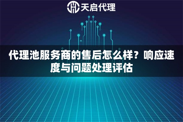 代理池服务商的售后怎么样?响应速度与问题处理评估 代理池服务商的售后怎么样?响应速度与问题处理评估
