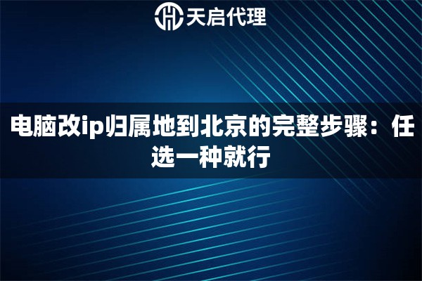 电脑改ip归属地到北京的完整步骤:任选一种就行 电脑改ip归属地到北京的完整步骤:任选一种就行
