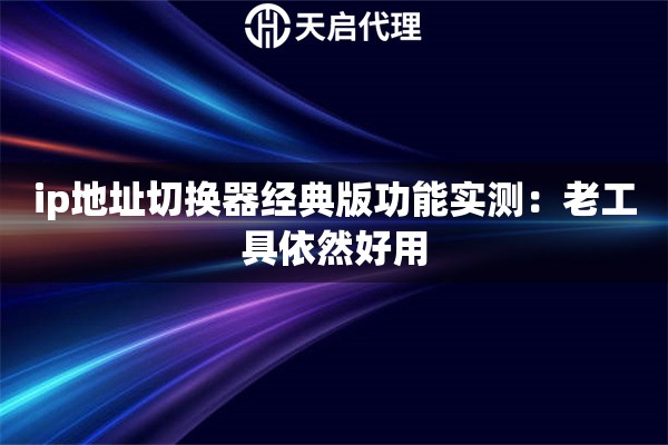 ip地址切换器经典版功能实测：老工具依然好用