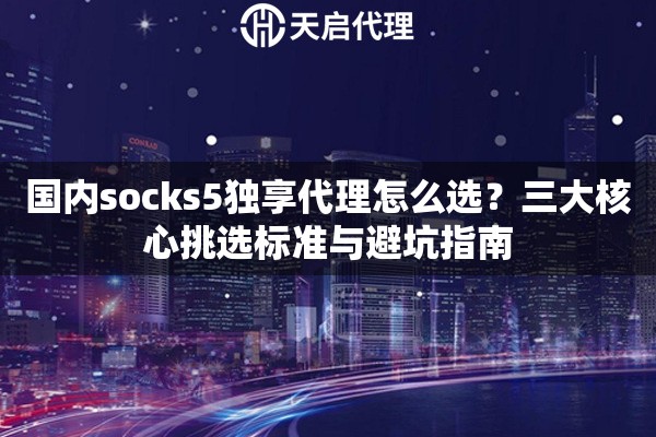 国内socks5独享代理怎么选?三大核心挑选标准与避坑指南 国内socks5独享代理怎么选?三大核心挑选标准与避坑指南