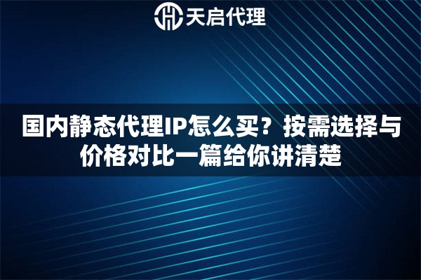 国内静态代理IP怎么买？按需选择与价格对比一篇给你讲清楚