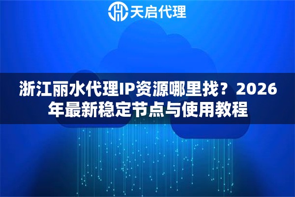 浙江丽水代理IP资源哪里找？2026年最新稳定节点与使用教程