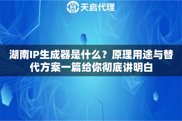湖南IP生成器是什么？原理用途与替代方案一篇给你彻底讲明白