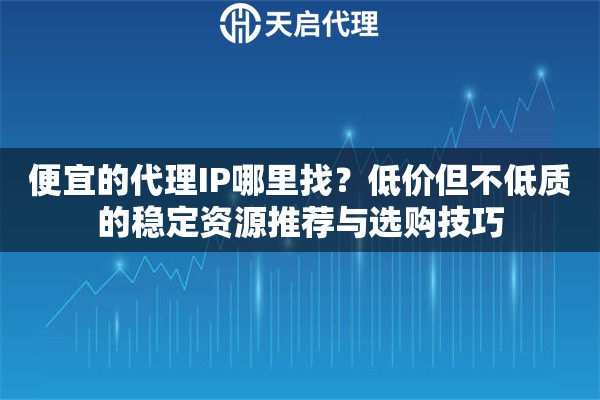 便宜的代理IP哪里找？低价但不低质的稳定资源推荐与选购技巧