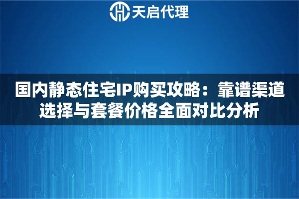 国内静态住宅IP购买攻略:靠谱渠道选择与套餐价格全面对比分析 国内静态住宅IP购买攻略:靠谱渠道选择与套餐价格全面对比分析