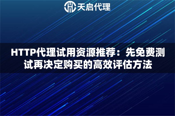 HTTP代理试用资源推荐:先免费测试再决定购买的高效评估方法 HTTP代理试用资源推荐:先免费测试再决定购买的高效评估方法