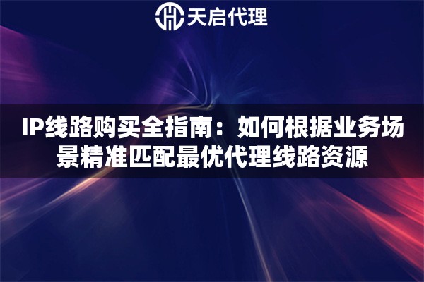 IP线路购买全指南:如何根据业务场景精准匹配最优代理线路资源 IP线路购买全指南:如何根据业务场景精准匹配最优代理线路资源