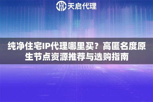 纯净住宅IP代理哪里买?高匿名度原生节点资源推荐与选购指南 纯净住宅IP代理哪里买?高匿名度原生节点资源推荐与选购指南