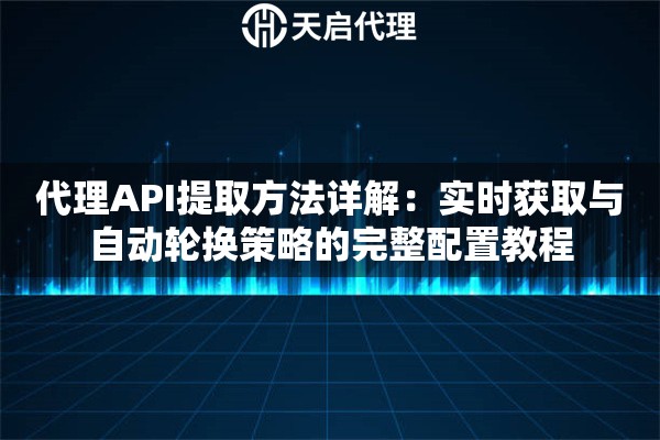 代理API提取方法详解:实时获取与自动轮换策略的完整配置教程 代理API提取方法详解:实时获取与自动轮换策略的完整配置教程