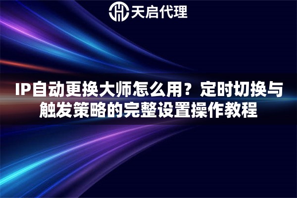 IP自动更换大师怎么用?定时切换与触发策略的完整设置操作教程 IP自动更换大师怎么用?定时切换与触发策略的完整设置操作教程