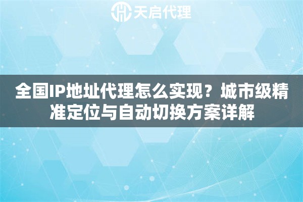 全国IP地址代理怎么实现？城市级精准定位与自动切换方案详解