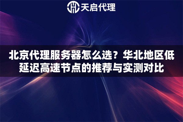北京代理服务器怎么选？华北地区低延迟高速节点的推荐与实测对比