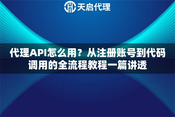 代理API怎么用？从注册账号到代码调用的全流程教程一篇讲透