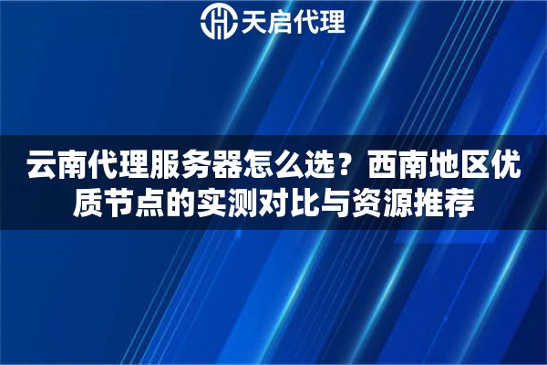 云南代理服务器怎么选？西南地区优质节点的实测对比与资源推荐