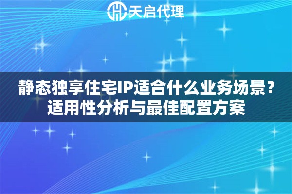 静态独享住宅IP适合什么业务场景？适用性分析与最佳配置方案
