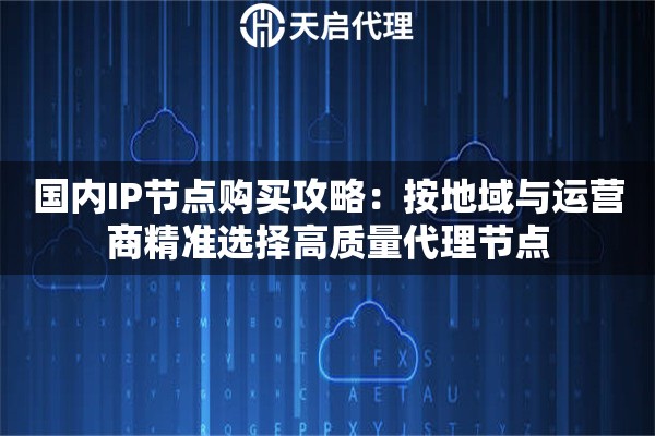 国内IP节点购买攻略：按地域与运营商精准选择高质量代理节点