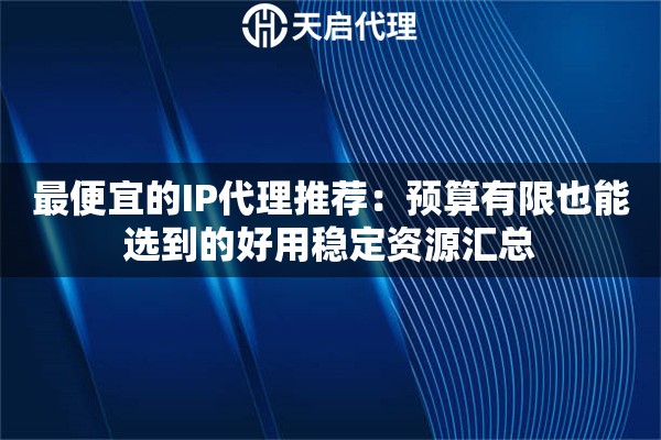 最便宜的IP代理推荐：预算有限也能选到的好用稳定资源汇总