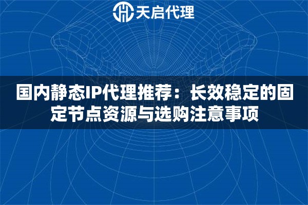 国内静态IP代理推荐：长效稳定的固定节点资源与选购注意事项