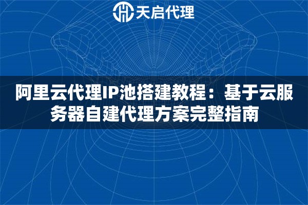 阿里云代理IP池搭建教程：基于云服务器自建代理方案完整指南