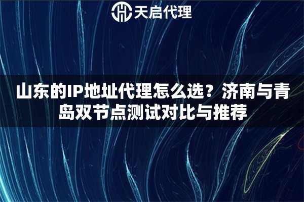 山东的IP地址代理怎么选？济南与青岛双节点测试对比与推荐