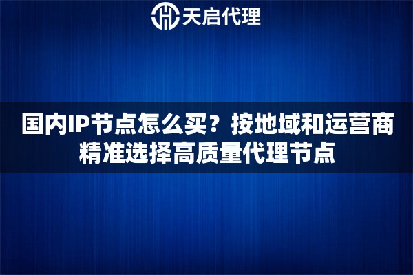 国内IP节点怎么买？按地域和运营商精准选择高质量代理节点