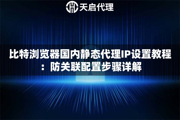 比特浏览器国内静态代理IP设置教程：防关联配置步骤详解