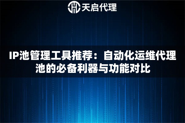 IP池管理工具推荐：自动化运维代理池的必备利器与功能对比
