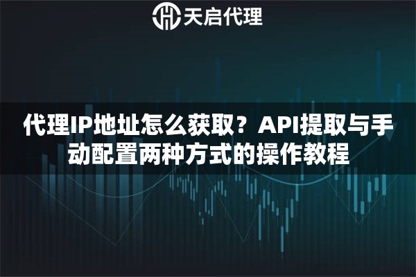 代理IP地址怎么获取？API提取与手动配置两种方式的操作教程