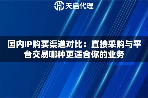 国内IP购买渠道对比：直接采购与平台交易哪种更适合你的业务