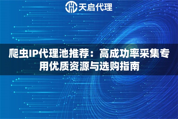 爬虫IP代理池推荐：高成功率采集专用优质资源与选购指南