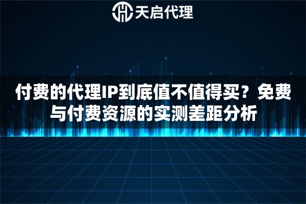 付费的代理IP到底值不值得买？免费与付费资源的实测差距分析