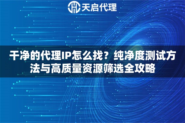 干净的代理IP怎么找？纯净度测试方法与高质量资源筛选全攻略