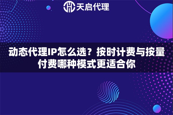 动态代理IP怎么选？按时计费与按量付费哪种模式更适合你