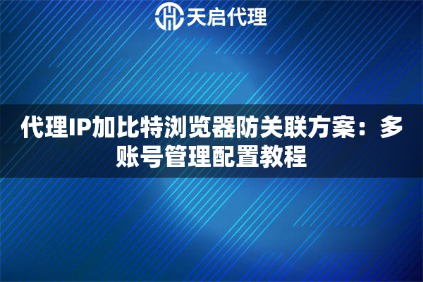 代理IP加比特浏览器防关联方案：多账号管理配置教程