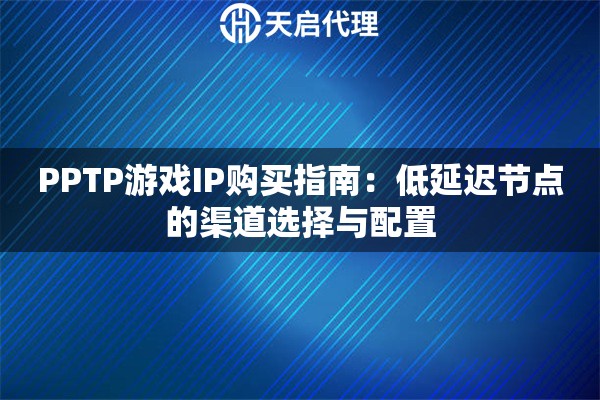 PPTP游戏IP购买指南：低延迟节点的渠道选择与配置
