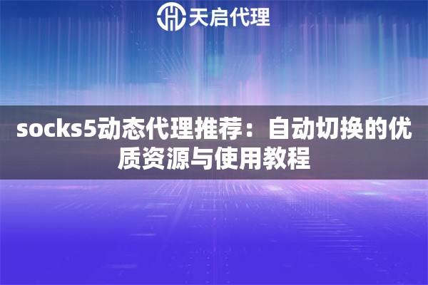 socks5动态代理推荐：自动切换的优质资源与使用教程