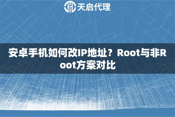 安卓手机如何改IP地址？Root与非Root方案对比