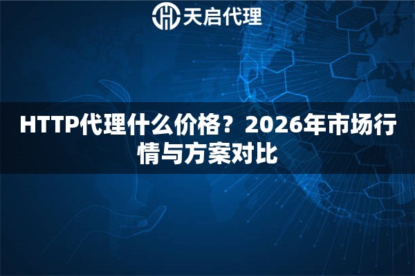 HTTP代理什么价格？2026年市场行情与方案对比