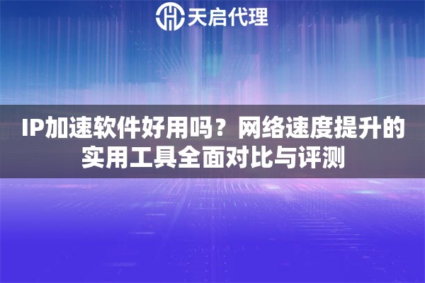 IP加速软件好用吗？网络速度提升的实用工具全面对比与评测