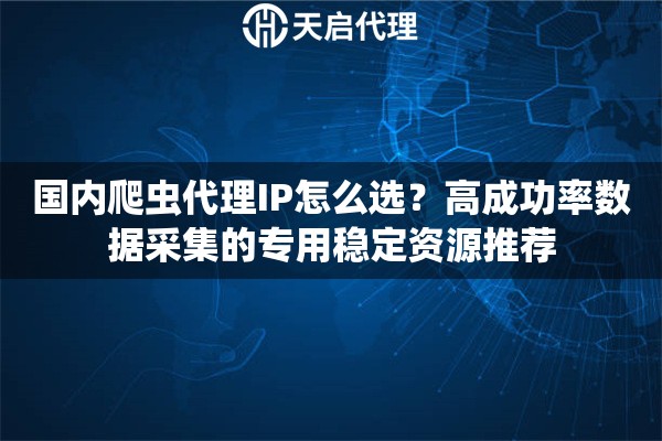 国内爬虫代理IP怎么选？高成功率数据采集的专用稳定资源推荐
