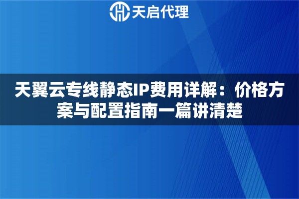 天翼云专线静态IP费用详解：价格方案与配置指南一篇讲清楚