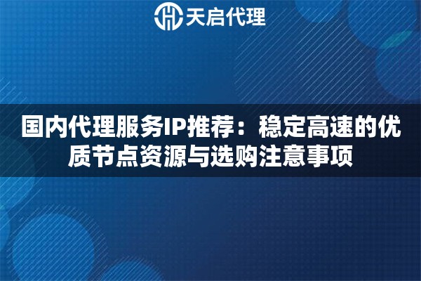 国内代理服务IP推荐:稳定高速的优质节点资源与选购注意事项 国内代理服务IP推荐:稳定高速的优质节点资源与选购注意事项