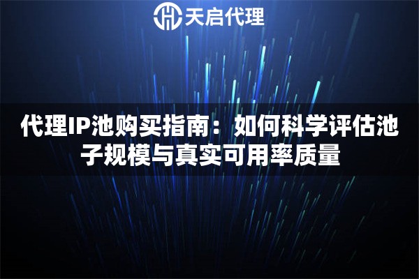 代理IP池购买指南:如何科学评估池子规模与真实可用率质量 代理IP池购买指南:如何科学评估池子规模与真实可用率质量