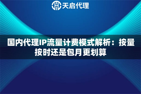 国内代理IP流量计费模式解析:按量按时还是包月更划算 国内代理IP流量计费模式解析:按量按时还是包月更划算