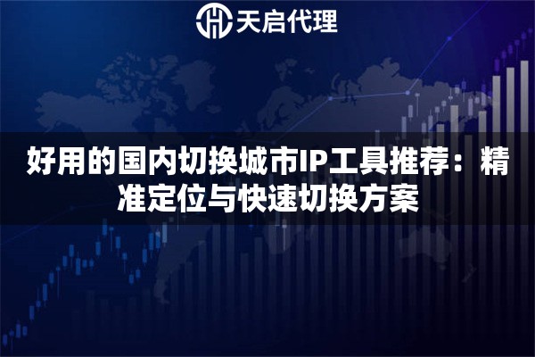 好用的国内切换城市IP工具推荐:精准定位与快速切换方案 好用的国内切换城市IP工具推荐:精准定位与快速切换方案