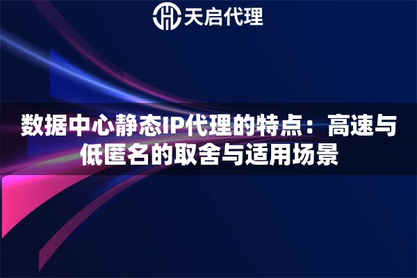 数据中心静态IP代理的特点:高速与低匿名的取舍与适用场景 数据中心静态IP代理的特点:高速与低匿名的取舍与适用场景